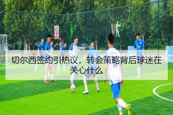 切尔西签约引热议，转会策略背后球迷在关心什么