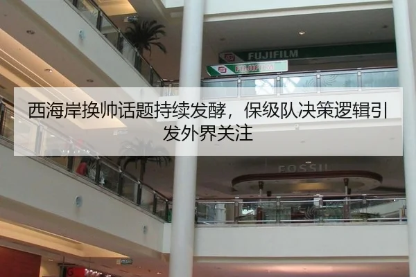 西海岸换帅话题持续发酵，保级队决策逻辑引发外界关注