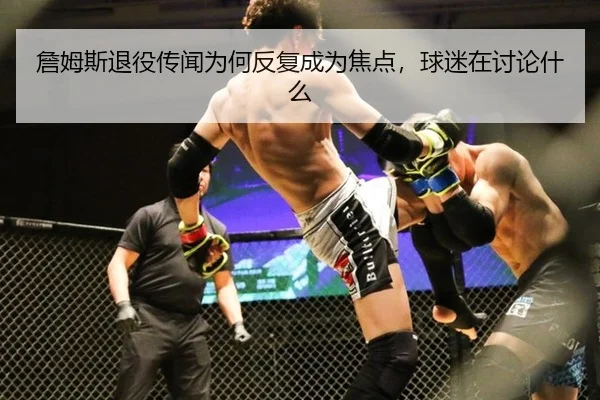 詹姆斯退役传闻为何反复成为焦点，球迷在讨论什么
